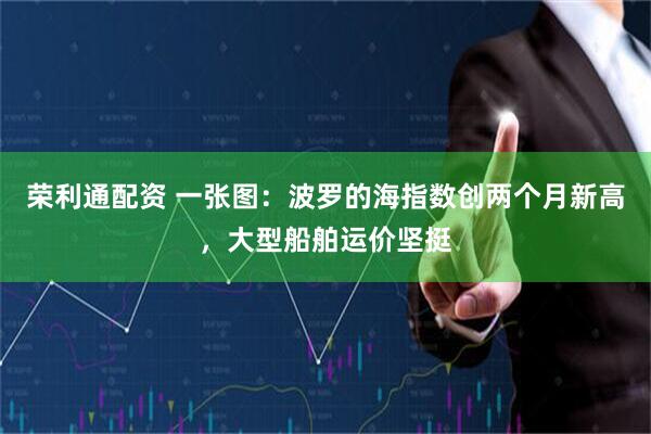 荣利通配资 一张图：波罗的海指数创两个月新高，大型船舶运价坚挺