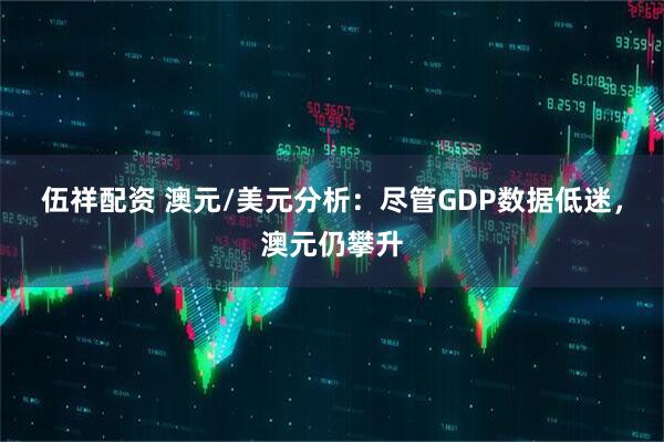伍祥配资 澳元/美元分析：尽管GDP数据低迷，澳元仍攀升