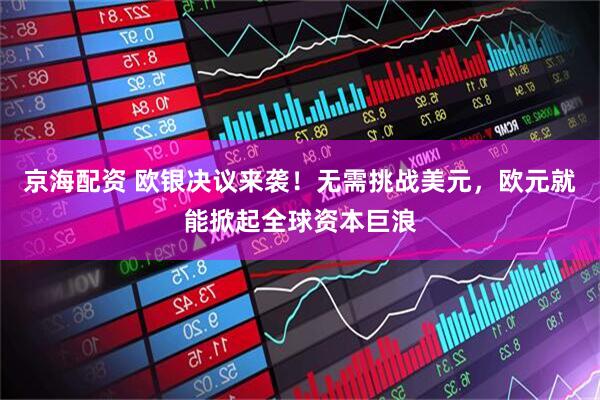 京海配资 欧银决议来袭！无需挑战美元，欧元就能掀起全球资本巨浪