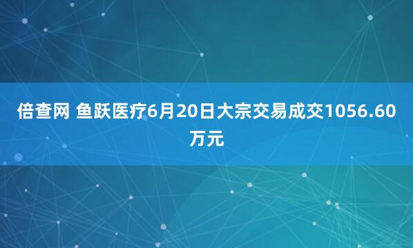 倍查网 鱼跃医疗6月20日大宗交易成交1056.60万元
