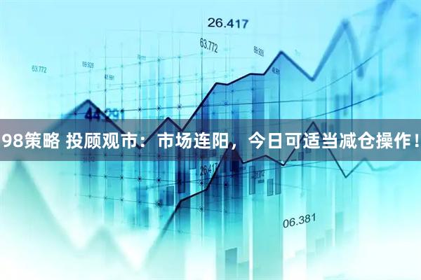 98策略 投顾观市：市场连阳，今日可适当减仓操作！