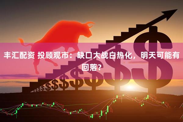 丰汇配资 投顾观市：缺口大战白热化，明天可能有回落？