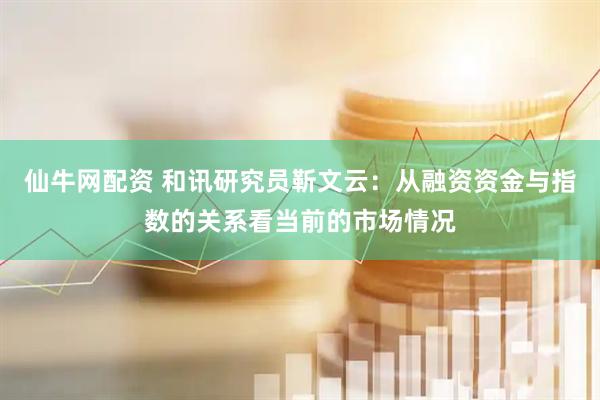 仙牛网配资 和讯研究员靳文云：从融资资金与指数的关系看当前的市场情况