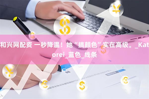 和兴网配资 一秒降温！她“搞颜色”实在高级。_Katorei_蓝色_线条
