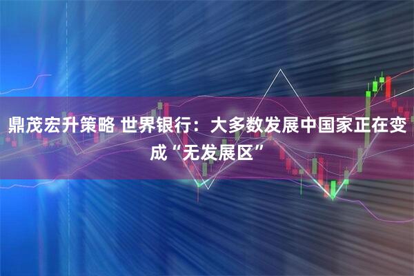 鼎茂宏升策略 世界银行：大多数发展中国家正在变成“无发展区”