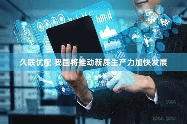 久联优配 我国将推动新质生产力加快发展