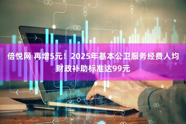 倍悦网 再增5元！2025年基本公卫服务经费人均财政补助标准达99元