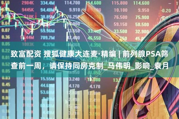 致富配资 搜狐健康大连麦·精编 | 前列腺PSA筛查前一周，请保持同房克制_马伟明_影响_袁月