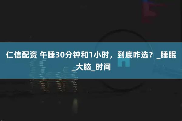 仁信配资 午睡30分钟和1小时，到底咋选？_睡眠_大脑_时间