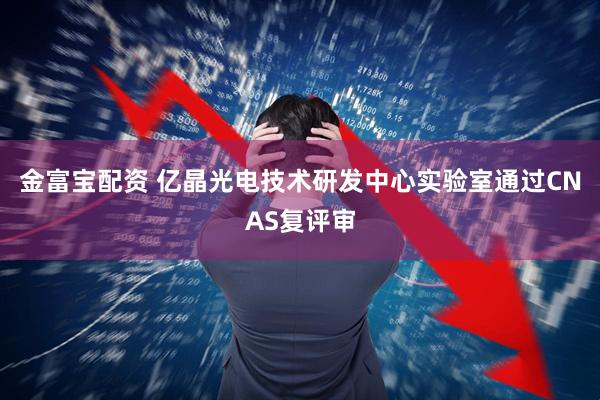 金富宝配资 亿晶光电技术研发中心实验室通过CNAS复评审
