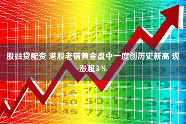 股融贷配资 港股老铺黄金盘中一度创历史新高 现涨超3%