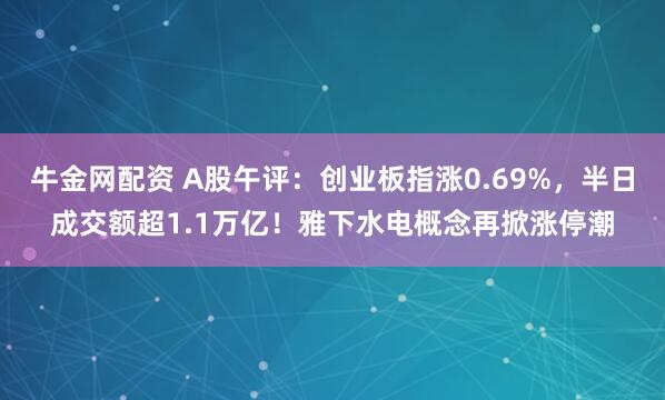 牛金网配资 A股午评：创业板指涨0.69%，半日成交额超1.1万亿！雅下水电概念再掀涨停潮