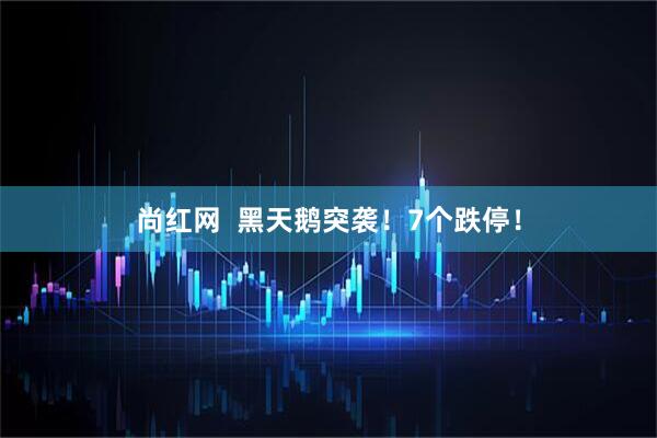 尚红网  黑天鹅突袭！7个跌停！