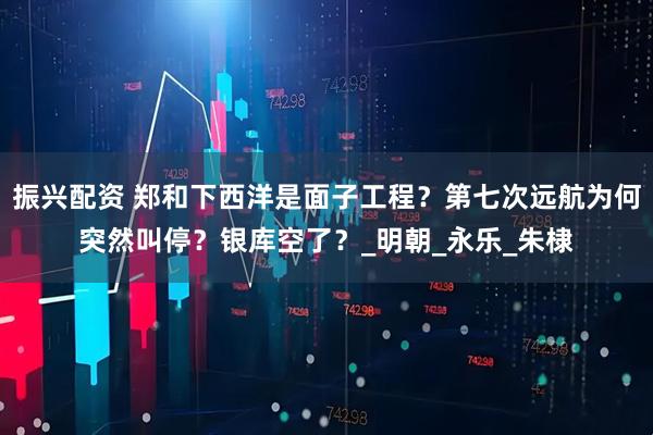 振兴配资 郑和下西洋是面子工程？第七次远航为何突然叫停？银库空了？_明朝_永乐_朱棣
