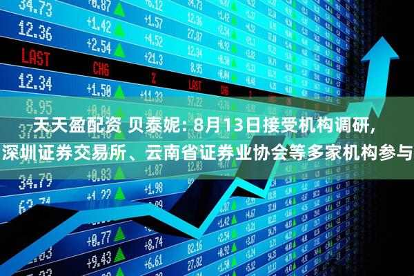 天天盈配资 贝泰妮: 8月13日接受机构调研, 深圳证券交易所、云南省证券业协会等多家机构参与