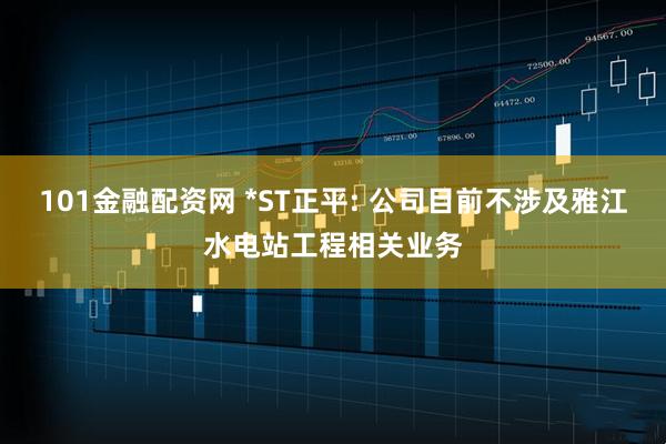 101金融配资网 *ST正平: 公司目前不涉及雅江水电站工程相关业务
