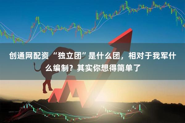 创通网配资 “独立团”是什么团，相对于我军什么编制？其实你想得简单了