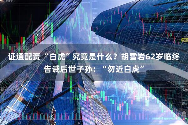 证通配资 “白虎”究竟是什么？胡雪岩62岁临终告诫后世子孙：“勿近白虎”