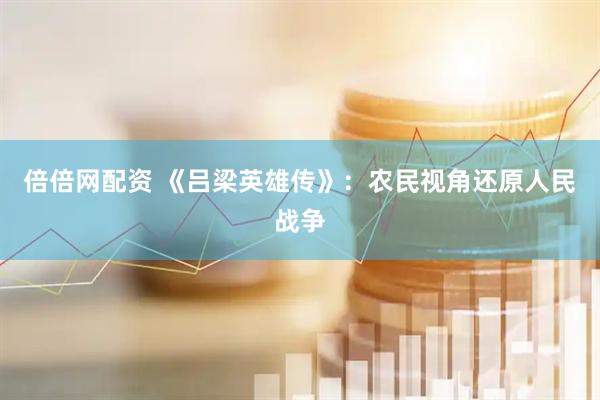 倍倍网配资 《吕梁英雄传》：农民视角还原人民战争