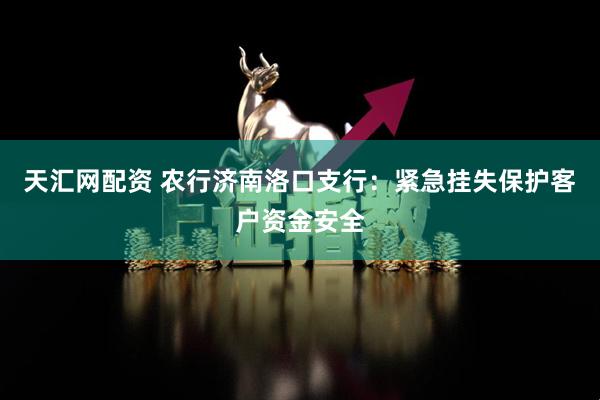 天汇网配资 农行济南洛口支行：紧急挂失保护客户资金安全