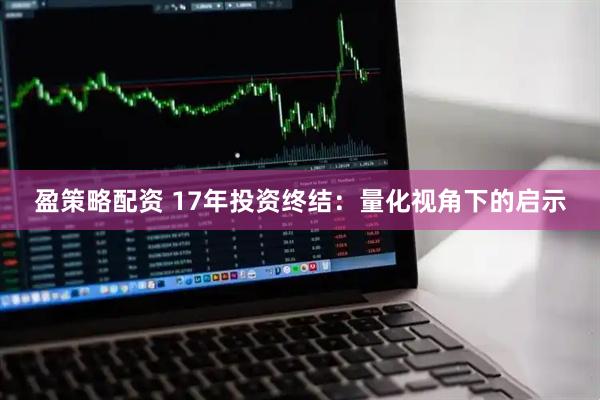 盈策略配资 17年投资终结：量化视角下的启示