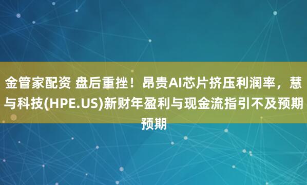 金管家配资 盘后重挫！昂贵AI芯片挤压利润率，慧与科技(HPE.US)新财年盈利与现金流指引不及预期