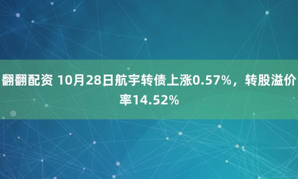 翻翻配资 10月28日航宇转债上涨0.57%，转股溢价率14.52%