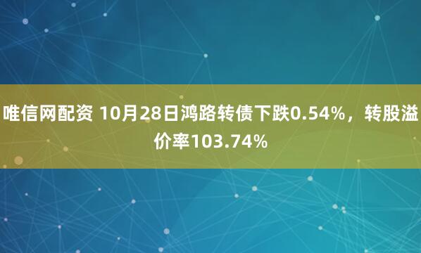 唯信网配资 10月28日鸿路转债下跌0.54%，转股溢价率103.74%