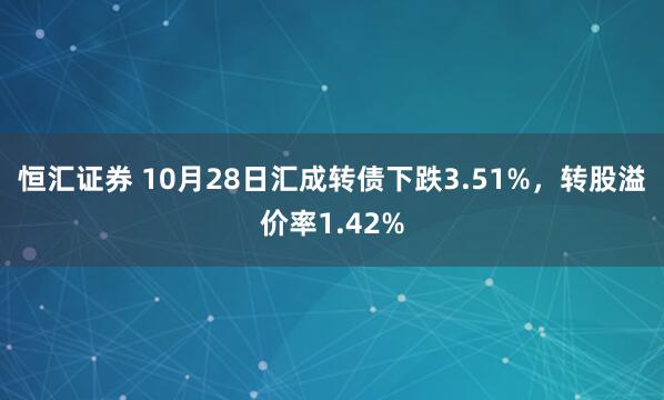 恒汇证券 10月28日汇成转债下跌3.51%，转股溢价率1.42%