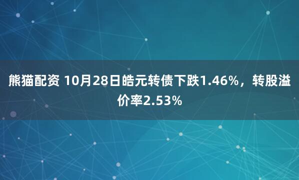 熊猫配资 10月28日皓元转债下跌1.46%，转股溢价率2.53%