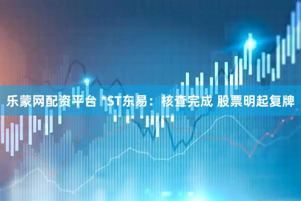 乐蒙网配资平台 *ST东易：核查完成 股票明起复牌