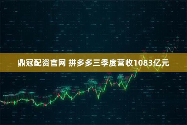 鼎冠配资官网 拼多多三季度营收1083亿元