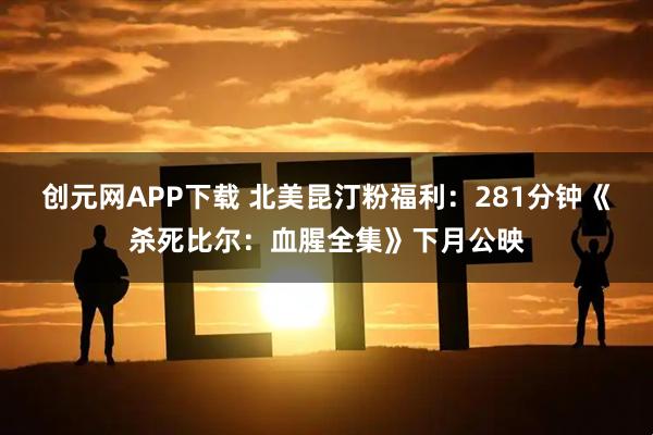 创元网APP下载 北美昆汀粉福利：281分钟《杀死比尔：血腥全集》下月公映