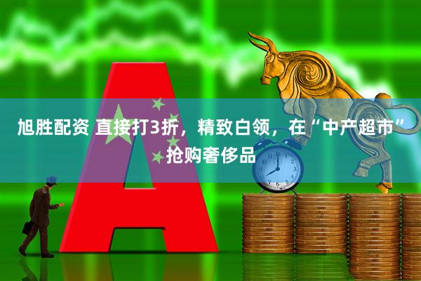 旭胜配资 直接打3折，精致白领，在“中产超市”抢购奢侈品