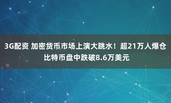 3G配资 加密货币市场上演大跳水！超21万人爆仓 比特币盘中跌破8.6万美元