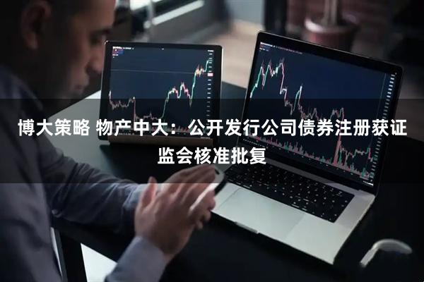 博大策略 物产中大：公开发行公司债券注册获证监会核准批复