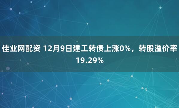 佳业网配资 12月9日建工转债上涨0%，转股溢价率19.29%