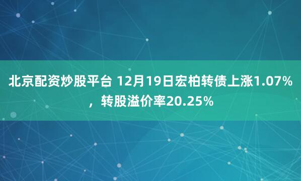 北京配资炒股平台 12月19日宏柏转债上涨1.07%，转股溢价率20.25%