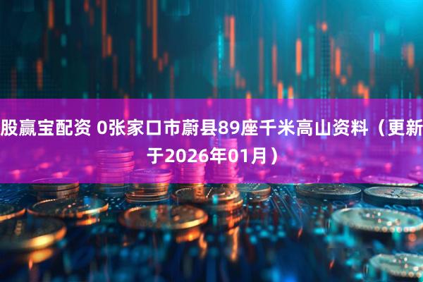 股赢宝配资 0张家口市蔚县89座千米高山资料（更新于2026年01月）