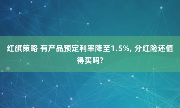 红旗策略 有产品预定利率降至1.5%, 分红险还值得买吗?