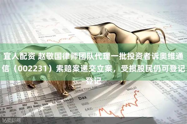 宜人配资 赵敬国律师团队代理一批投资者诉奥维通信（002231）索赔案递交立案，受损股民仍可登记