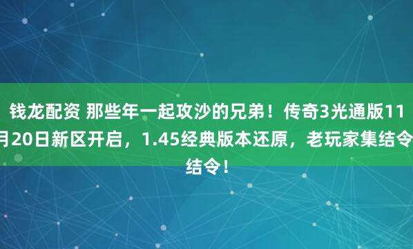 钱龙配资 那些年一起攻沙的兄弟！传奇3光通版11月20日新区开启，1.45经典版本还原，老玩家集结令！