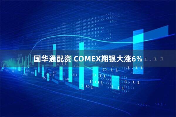 国华通配资 COMEX期银大涨6%