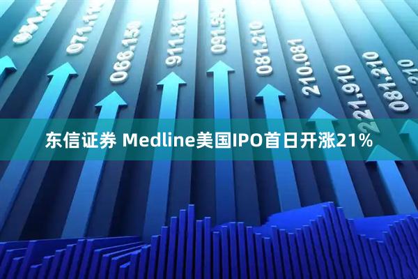 东信证券 Medline美国IPO首日开涨21%