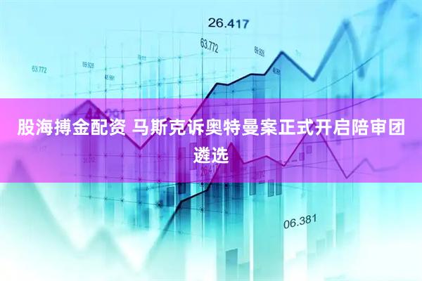 股海搏金配资 马斯克诉奥特曼案正式开启陪审团遴选