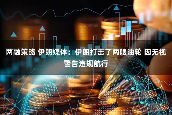 两融策略 伊朗媒体：伊朗打击了两艘油轮 因无视警告违规航行
