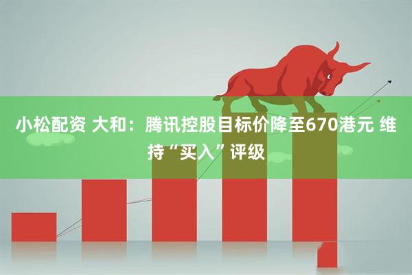 小松配资 大和：腾讯控股目标价降至670港元 维持“买入”评级